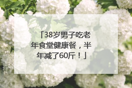 38岁男子吃老年食堂健康餐，半年减了60斤！