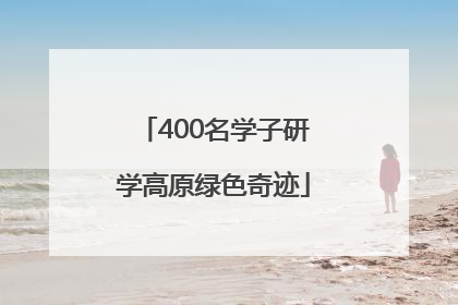 400名学子研学高原绿色奇迹