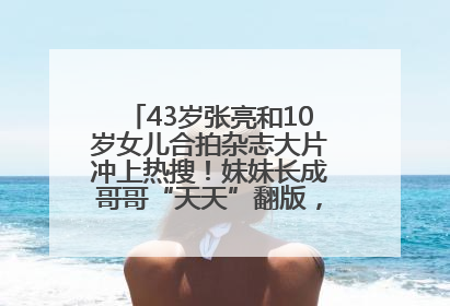 43岁张亮和10岁女儿合拍杂志大片冲上热搜！妹妹长成哥哥“天天”翻版，超模范十足