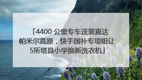 4400 公里专车送装直达帕米尔高原，快手国补专项组让5所塔县小学换新洗衣机