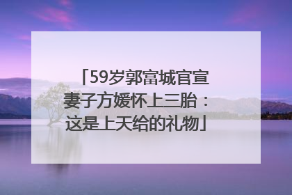 59岁郭富城官宣妻子方媛怀上三胎：这是上天给的礼物