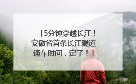 5分钟穿越长江！安徽省首条长江隧道通车时间，定了！