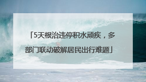 5天根治违停积水顽疾，多部门联动破解居民出行难题