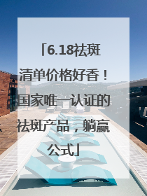 6.18祛斑清单价格好香！国家唯一认证的祛斑产品，躺赢公式