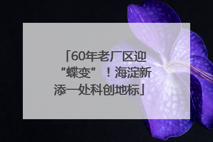 60年老厂区迎“蝶变”!海淀新添一处科创地标