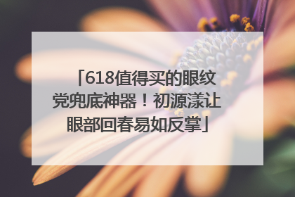 618值得买的眼纹党兜底神器！初源漾让眼部回春易如反掌