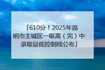 610分！2025年昆明市主城区一级高（完）中录取最低控制线公布