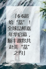 6·6超给“荔”！全球品鲜嘉年华启幕，顺丰邀您共赴美“荔”之约