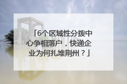 6个区域性分拨中心争相落户，快递企业为何扎堆荆州？