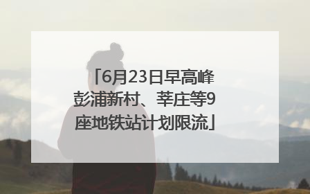 6月23日早高峰彭浦新村、莘庄等9座地铁站计划限流