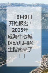 6月9日开始报名！2025年威海中心城区幼儿园招生指南来了！