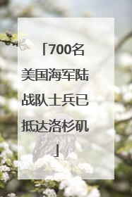 700名美国海军陆战队士兵已抵达洛杉矶