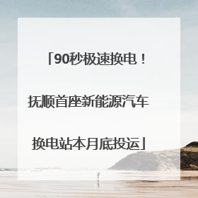 90秒极速换电！抚顺首座新能源汽车换电站本月底投运