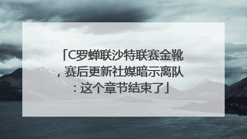 C罗蝉联沙特联赛金靴，赛后更新社媒暗示离队：这个章节结束了