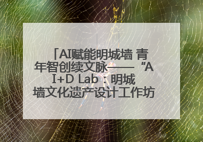 AI赋能明城墙 青年智创续文脉——“AI+D Lab：明城墙文化遗产设计工作坊”在南京开营