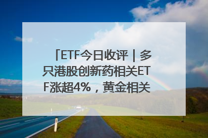 ETF今日收评｜多只港股创新药相关ETF涨超4%，黄金相关ETF跌逾1%