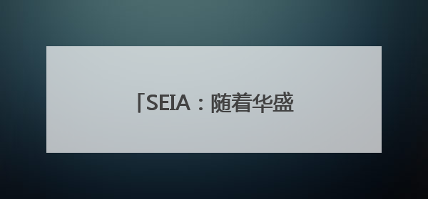 SEIA：随着华盛顿优先事项转变 美国光伏行业增长将放缓