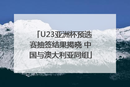 U23亚洲杯预选赛抽签结果揭晓 中国与澳大利亚同组